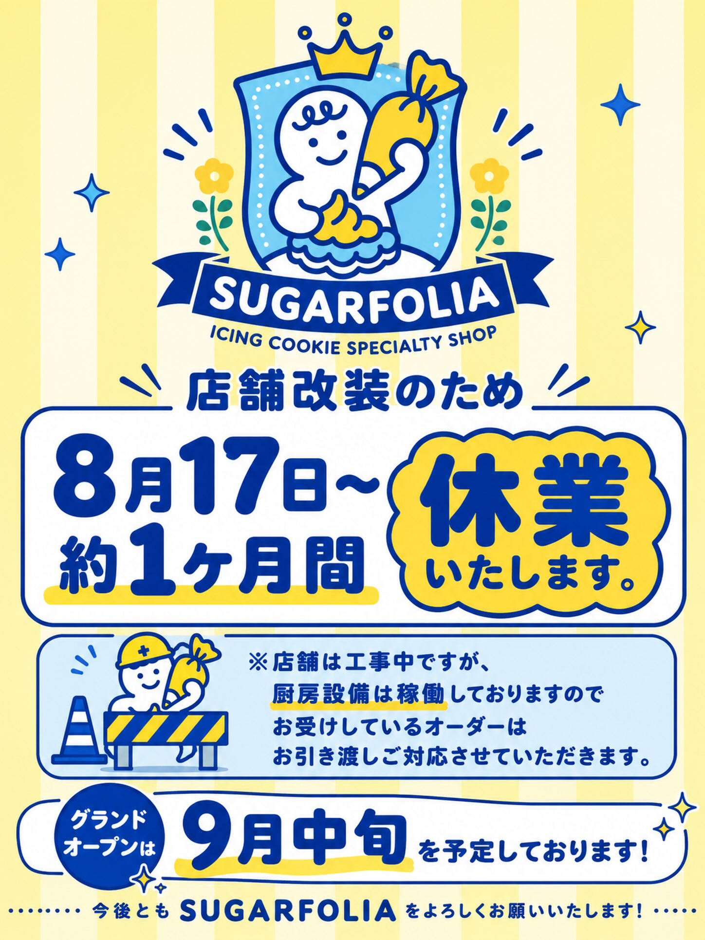 店舗改装に伴う休業のお知らせ
いつもSUGARFOLIAをご利用いただき、
誠にありがとうございます。
このたび店舗売場リニューアルのため、
8月17日より約1か月間、
店舗営業をお休みさせていただきます。
なお、8月8日〜16日はお盆休みをいただくため、
店舗営業は8月7日までとなります。
そのため、実質8月8日から休業となりますので、
ご来店・お受け取りをご予定のお客様はご注意ください。
よりワクワクしていただけるお店へ生まれ変わるため、
準備を進めています
厨房設備は通常通り稼働しております。
すでにご予約・ご注文いただいている
オーダー商品の製作・お引き渡しは
予定通り対応いたします。
店舗前の自動販売機は休業期間中も24時間営業!
定番商品やお得な商品をご用意しておりますので、
ぜひご利用ください♪
グランドオープンは9月中旬を予定しております!
新しく生まれ変わるSUGARFOLIAを、
ぜひ楽しみにお待ちください
いつも応援してくださる皆さま、
本当にありがとうございます。
これからもSUGARFOLIAを
よろしくお願いいたします。